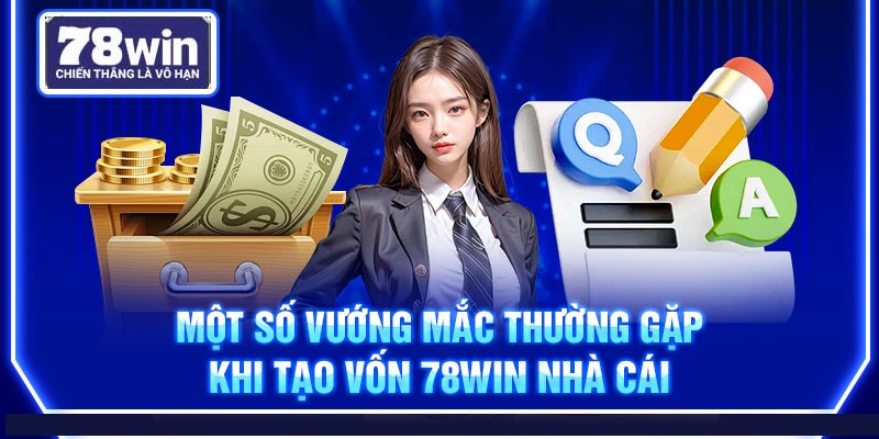 Một số vướng mắc thường gặp khi tạo vốn 78Win nhà cái